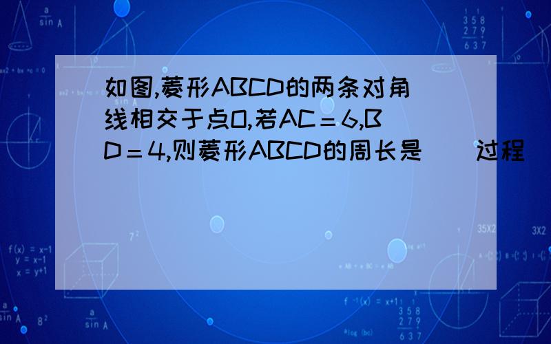 如图,菱形ABCD的两条对角线相交于点O,若AC＝6,BD＝4,则菱形ABCD的周长是（）过程