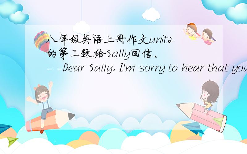 八年级英语上册作文unit2的第二题.给Sally回信、- -Dear Sally,I'm sorry to hear that you're not feeling well.Ithink you should...接着写下去.