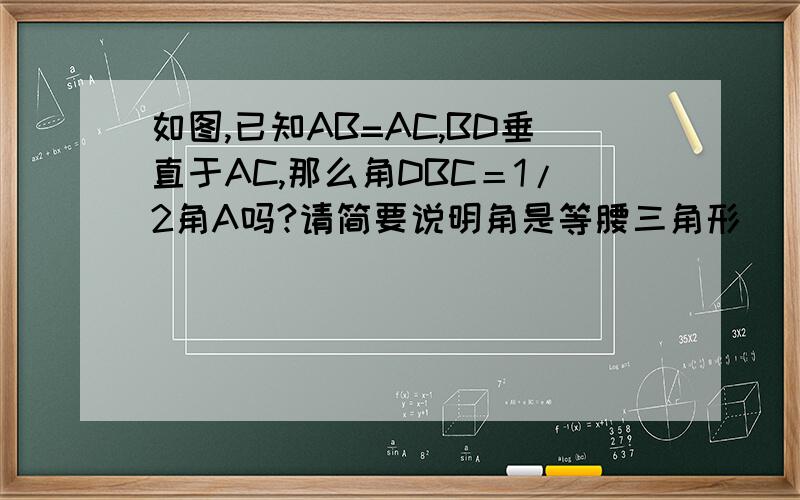 如图,已知AB=AC,BD垂直于AC,那么角DBC＝1/2角A吗?请简要说明角是等腰三角形