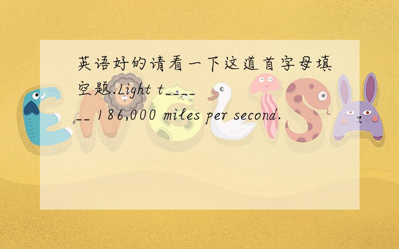 英语好的请看一下这道首字母填空题.Light t______ 186,000 miles per second.