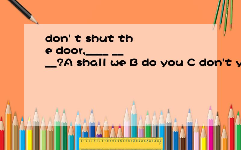 don' t shut the door,____ ____?A shall we B do you C don't you D will you