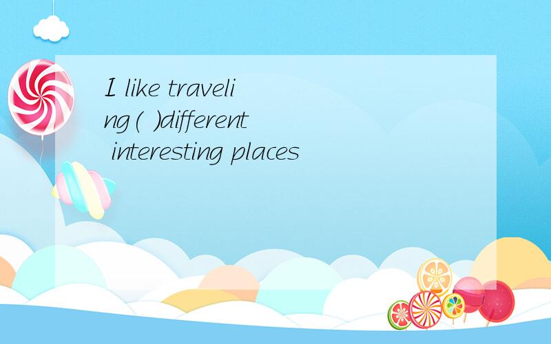 I like traveling( )different interesting places