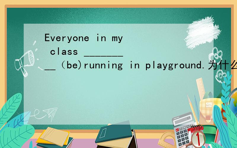 Everyone in my class _________（be)running in playground.为什么是is而不是are呢?