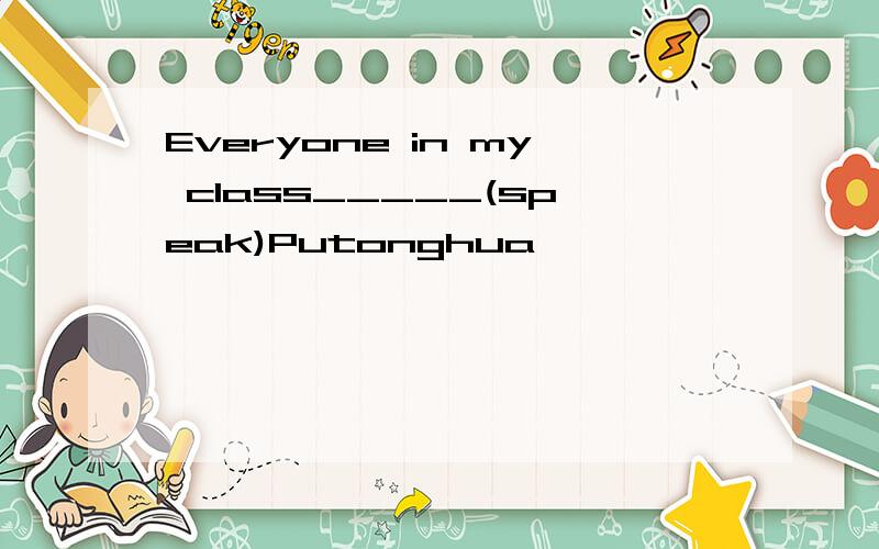 Everyone in my class_____(speak)Putonghua