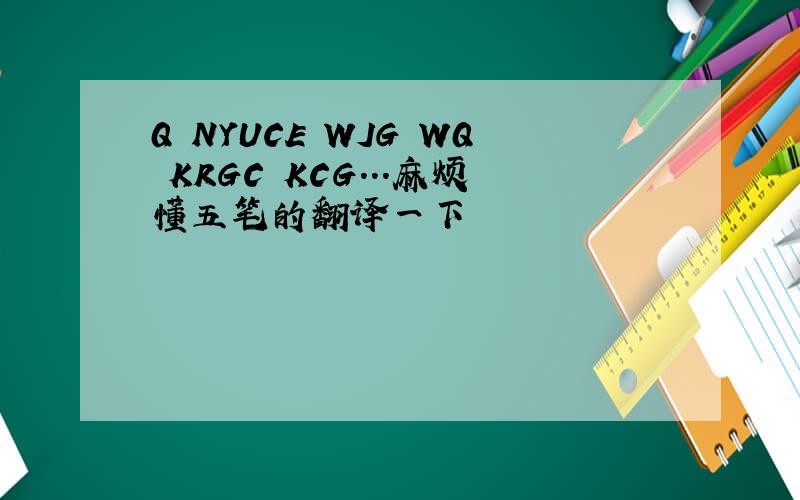 Q NYUCE WJG WQ KRGC KCG...麻烦懂五笔的翻译一下