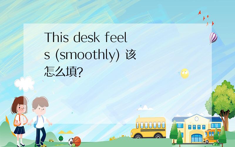This desk feels (smoothly) 该怎么填?