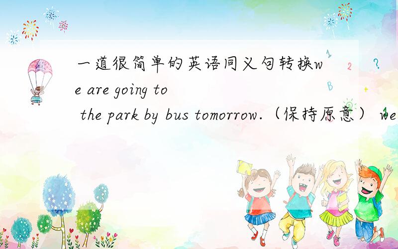 一道很简单的英语同义句转换we are going to the park by bus tomorrow.（保持原意） we are going to ______ _________ ________ to the park tomorrow.本人没分··但是请大家帮下
