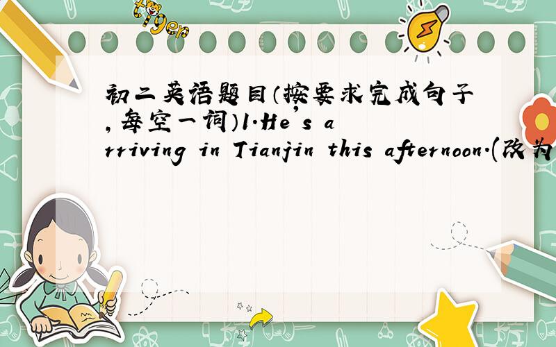 初二英语题目（按要求完成句子,每空一词）1.He's arriving in Tianjin this afternoon.(改为一般疑问句)_____ he _____ in Tianjin this afternoon?2.She's babysitting her sister.(改为同义句)She's _____ _____ her sister.3.She oft