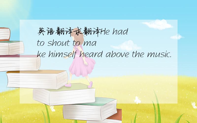 英语翻译求翻译He had to shout to make himself heard above the music.