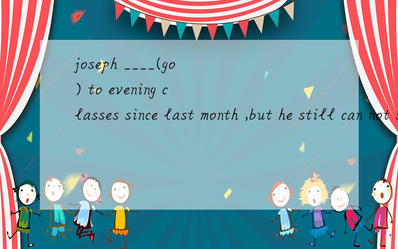 joseph ____(go) to evening classes since last month ,but he still can not say 