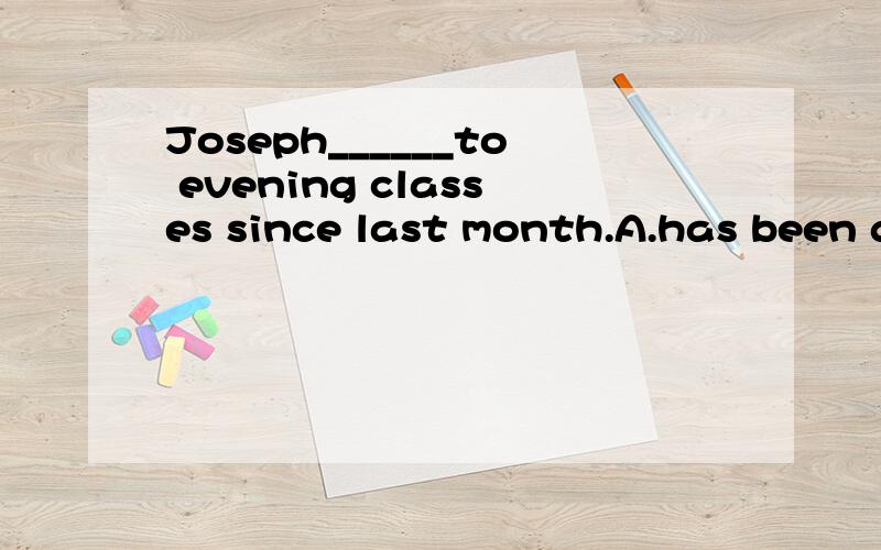 Joseph______to evening classes since last month.A.has been going B.has gone选哪个说明理由