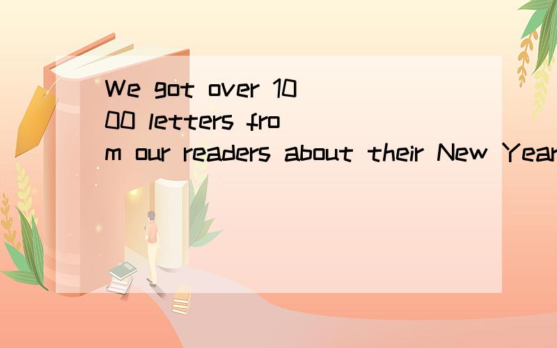 We got over 1000 letters from our readers about their New Year's resolutions.（改为同义句）We get _____ _____ 1000 letters from our readers about their New Year's resolutions.