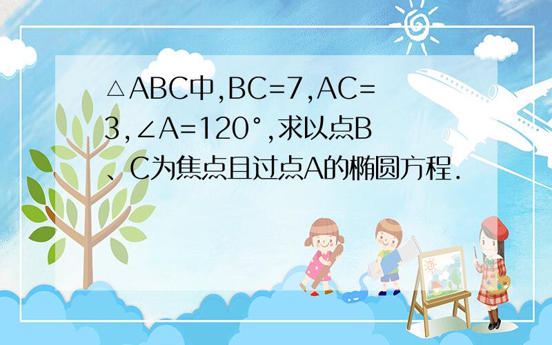△ABC中,BC=7,AC=3,∠A=120°,求以点B、C为焦点且过点A的椭圆方程．