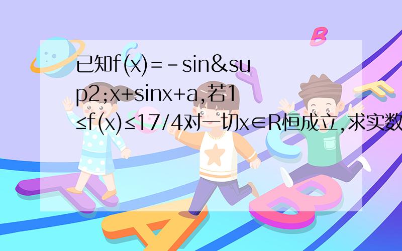 已知f(x)=-sin²x+sinx+a,若1≤f(x)≤17/4对一切x∈R恒成立,求实数a的范围