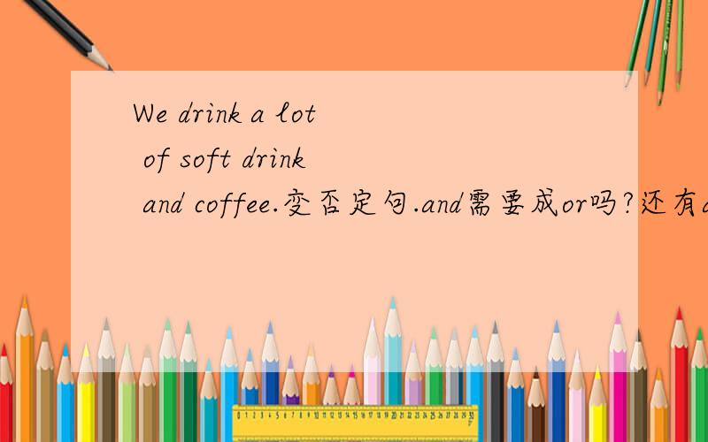 We drink a lot of soft drink and coffee.变否定句.and需要成or吗?还有a lot of 需要变化吗?