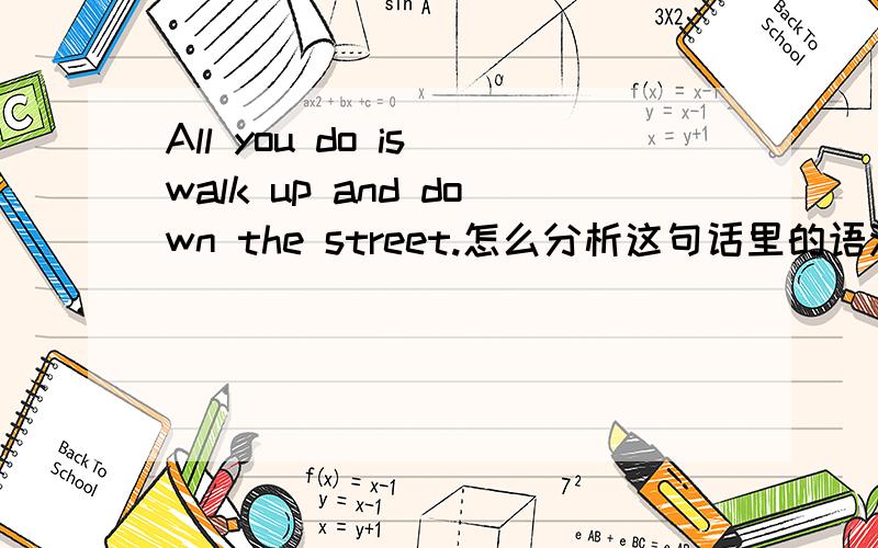 All you do is walk up and down the street.怎么分析这句话里的语法成分.为什么有两个动词is 和walk