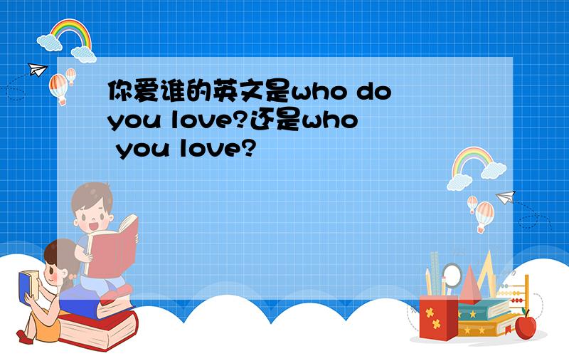 你爱谁的英文是who do you love?还是who you love?