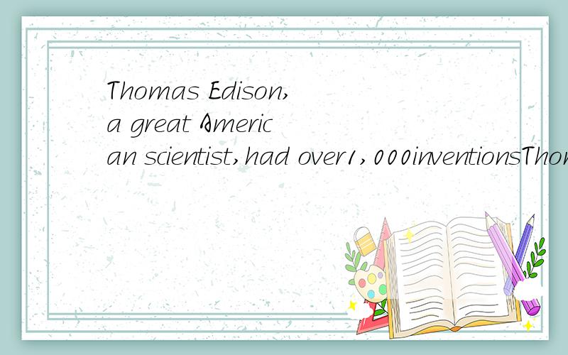 Thomas Edison,a great American scientist,had over1,000inventionsThomas Edison An____1____scientistWhen he was a___2____ He was____3____in everything around him.His questions were___4____His teacher didn't____5____he was cleverAfter he ___6____school