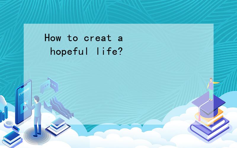 How to creat a hopeful life?