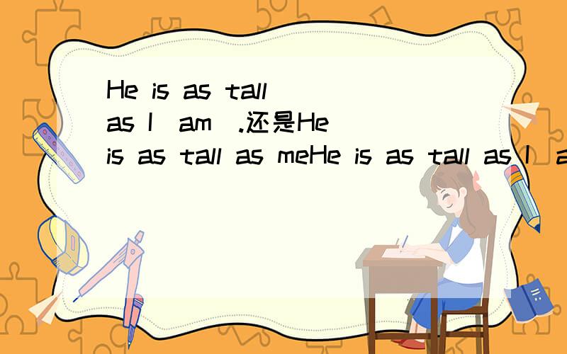 He is as tall as I(am).还是He is as tall as meHe is as tall as I(am).他跟我一样高.He is taller than I(am).他比我高.as和than后换成me可以不?为什么?麻烦还告诉一下这两个句子中每个词充当的句子成分,