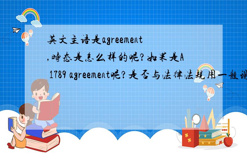 英文主语是agreement,时态是怎么样的呢?如果是A 1789 agreement呢?是否与法律法规用一般现在时有关?