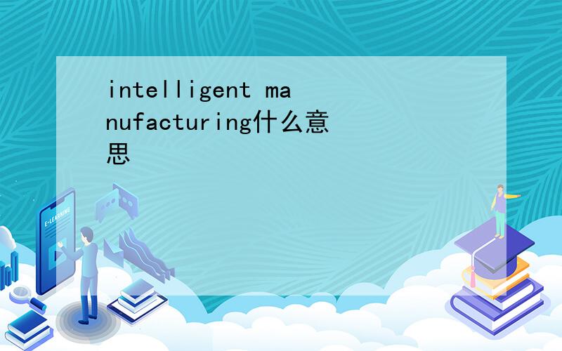 intelligent manufacturing什么意思