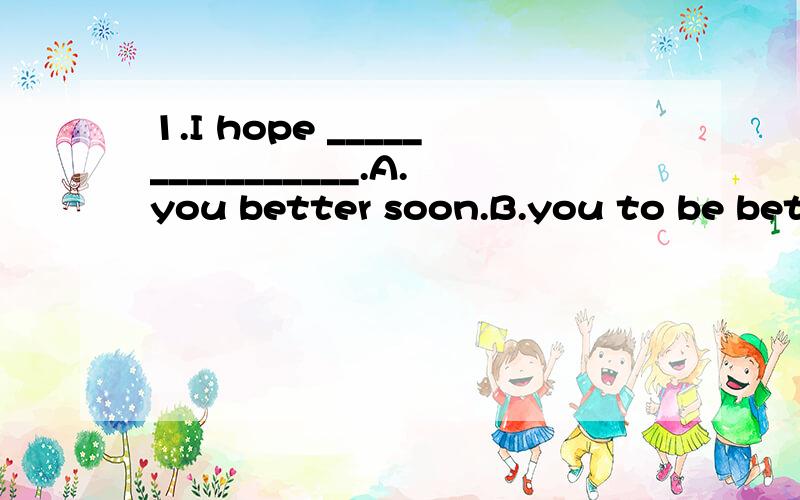 1.I hope ________________.A.you better soon.B.you to be better soon.C.yo1.I hope ________________.A.youbetter soon.B.you to be bettersoon.C.you are better soon.Dyou’ll be better soon.选拿个?