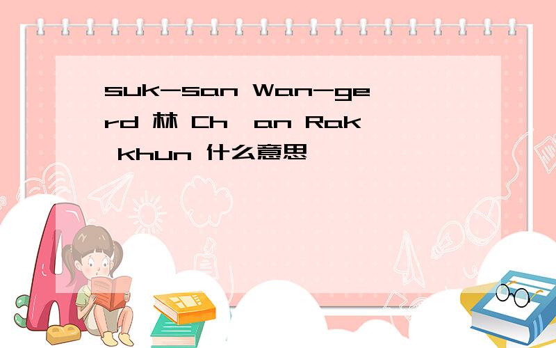 suk-san Wan-gerd 林 Ch'an Rak khun 什么意思