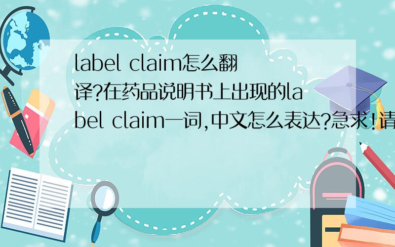 label claim怎么翻译?在药品说明书上出现的label claim一词,中文怎么表达?急求!请各位英语高手帮个忙!就只有Label Claim一词，不是一句话里的。