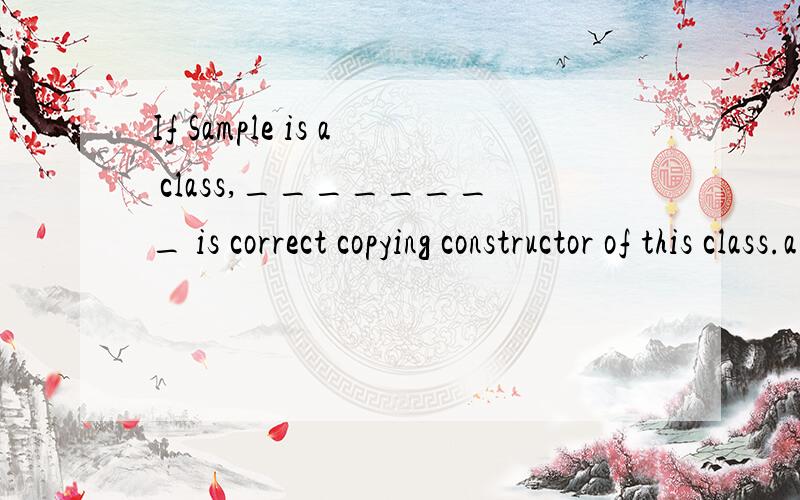 If Sample is a class,________ is correct copying constructor of this class.a) void Sample(const int& a); b) void Sample(const int& a) const; c) Sample(const int& a); d) Sample(const int& a) const