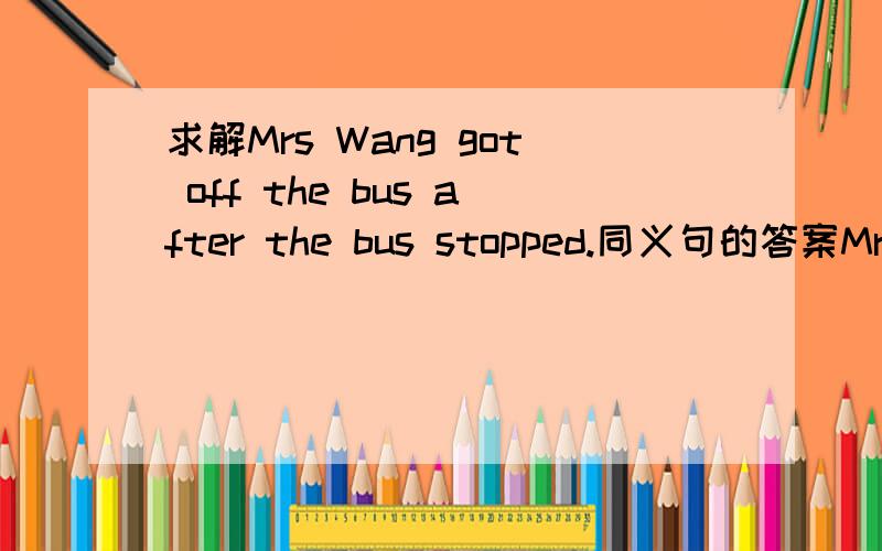 求解Mrs Wang got off the bus after the bus stopped.同义句的答案Mrs Wang ——off—the bus stopped?KUAI