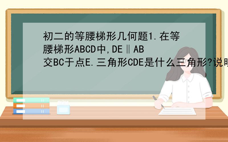 初二的等腰梯形几何题1.在等腰梯形ABCD中,DE‖AB交BC于点E.三角形CDE是什么三角形?说明理由.2.在等腰梯形ABCD中,AD‖BC,AB=CD,AE‖DC,DF‖AB.试说明AE=DF PS：马上就要,越快越好!又快又对的加分!