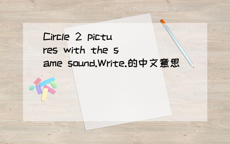 Circle 2 pictures with the same sound.Write.的中文意思