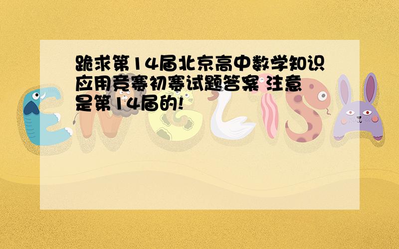 跪求第14届北京高中数学知识应用竞赛初赛试题答案 注意 是第14届的!