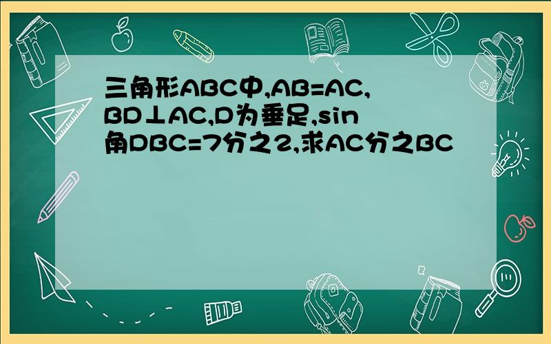 三角形ABC中,AB=AC,BD⊥AC,D为垂足,sin角DBC=7分之2,求AC分之BC