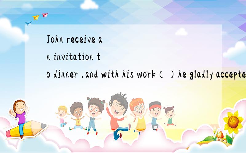 John receive an invitation to dinner ,and with his work（）he gladly accepted it用having finished 还是finished为什么?