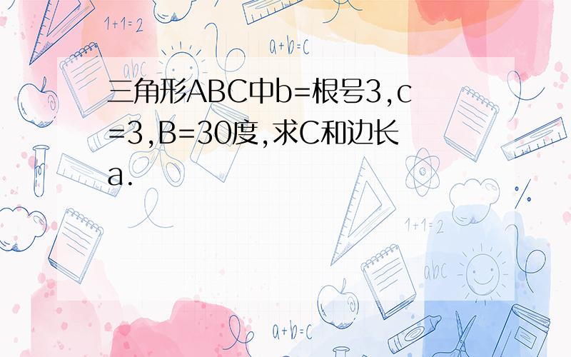 三角形ABC中b=根号3,c=3,B=30度,求C和边长a.