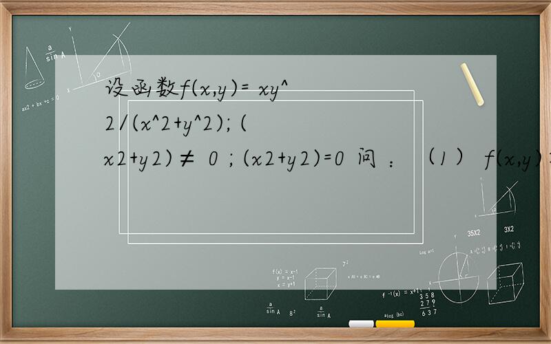 设函数f(x,y)= xy^2/(x^2+y^2); (x2+y2)≠ 0 ; (x2+y2)=0 问 ：（1） f(x,y)在点(0,0)处是否连续? （2）计算f’x (0,0)和f’y (0,0)