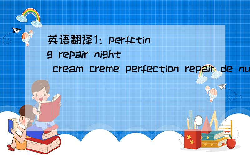 英语翻译1：perfcting repair night cream creme perfection repair de nut2:PERFECTING MOISTURE DAY CREAM CREME PERFECTION HYDRATANTE DE JOUR3:EXPRESS LIFTING MASK MASQUE LIFT EXPRESS4:CELLULAR VITAL EYE CREAMC5:EYE CONTOUR LIFT CREAM6:CELLULAR SKIN