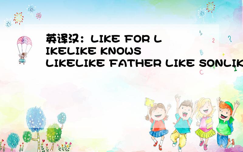 英译汉：LIKE FOR LIKELIKE KNOWS LIKELIKE FATHER LIKE SONLIKE上述几个单词连在一起如何解释？