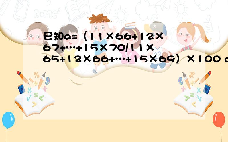 已知a=（11×66+12×67+…+15×70/11×65+12×66+…+15×69）×100 a=?