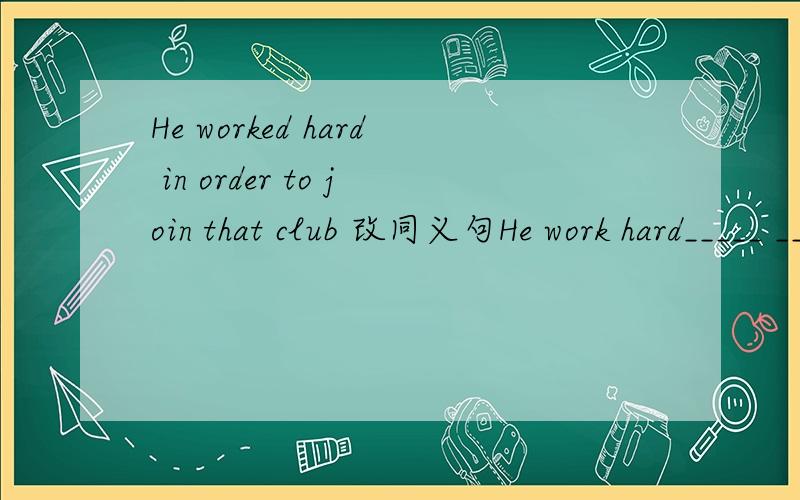 He worked hard in order to join that club 改同义句He work hard_____ ______he_____join that club