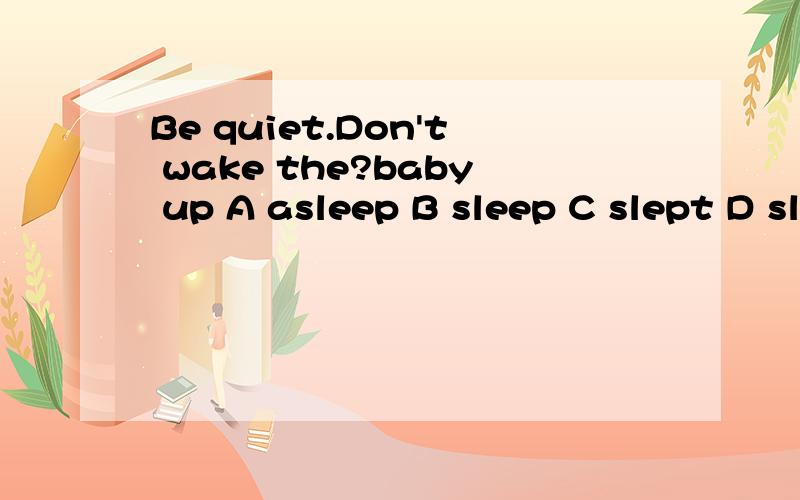 Be quiet.Don't wake the?baby up A asleep B sleep C slept D sleeping
