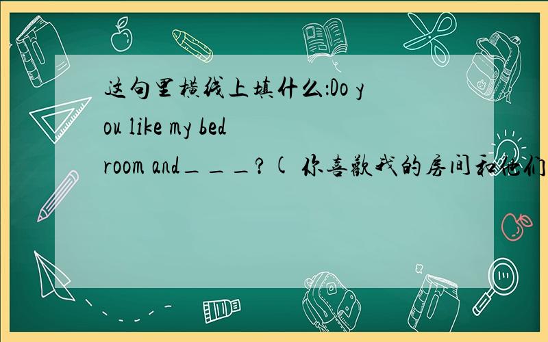 这句里横线上填什么：Do you like my bedroom and___?( 你喜欢我的房间和他们的房间吗?)