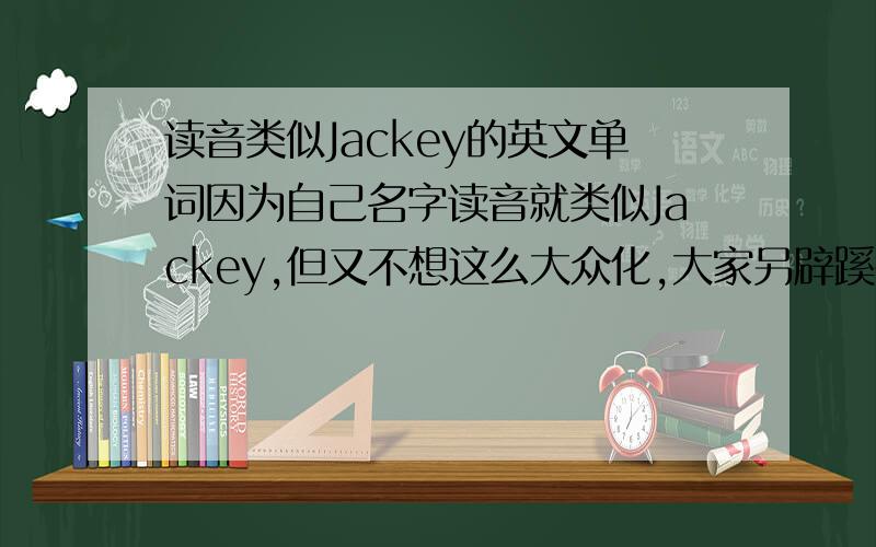 读音类似Jackey的英文单词因为自己名字读音就类似Jackey,但又不想这么大众化,大家另辟蹊径在想一个,读音跟Jackey差不多就行.中文名---加其（读音一样，字不同）