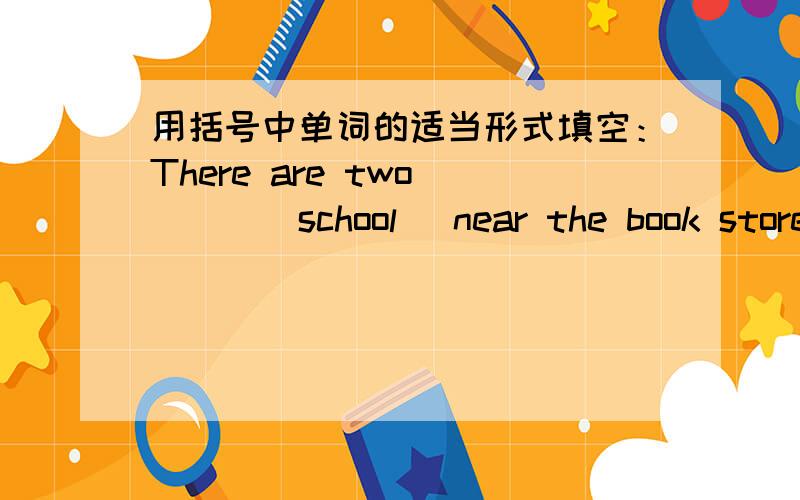 用括号中单词的适当形式填空：There are two____(school) near the book store.My ____（parents） both work at a factory.His mother is a _____(teach) at a school.