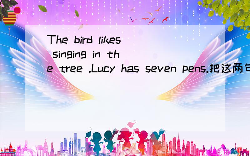 The bird likes singing in the tree .Lucy has seven pens.把这两句改成一般疑问句及否定句