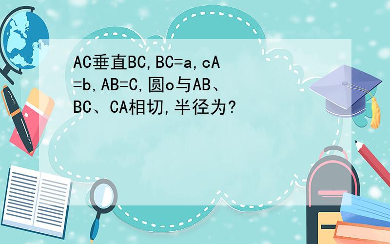 AC垂直BC,BC=a,cA=b,AB=C,圆o与AB、BC、CA相切,半径为?