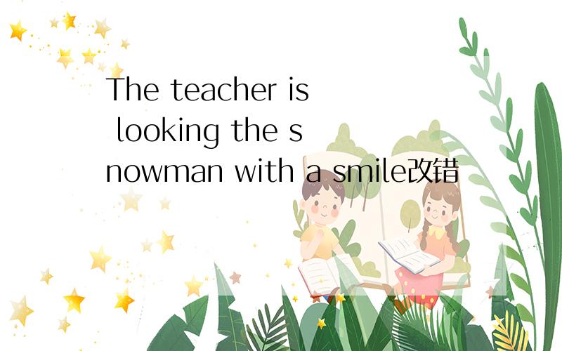 The teacher is looking the snowman with a smile改错