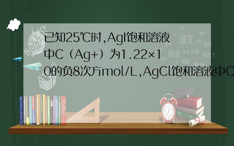 已知25℃时,AgI饱和溶液中C（Ag+）为1.22×10的负8次方mol/L,AgCl饱和溶液中C（Ag+）已知25℃时,AgI饱和溶液中C（Ag+）为1.22×10-8mol/L,AgCl饱和溶液中C（Ag+）为1.25×10-5mol/L,若在5mL含有KCl、KI各为0.01mol/L